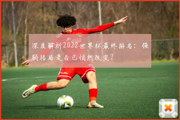 深度解析2022世界杯最终排名：强弱格局是否已悄然改变？