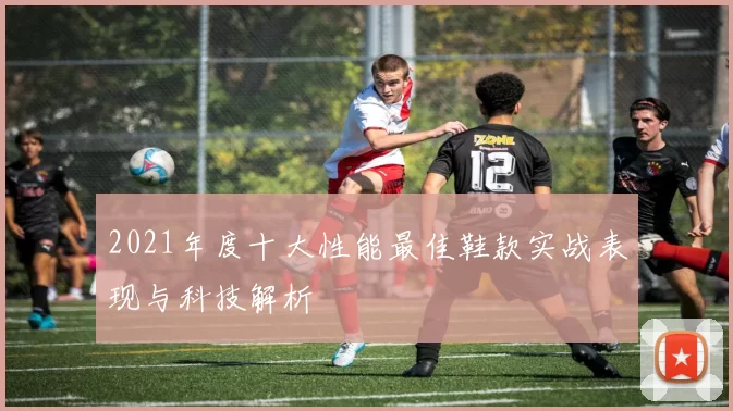 2021年度十大性能最佳鞋款实战表现与科技解析