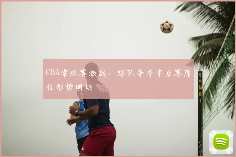 CBA常规赛激战，球队争夺季后赛席位形势明朗