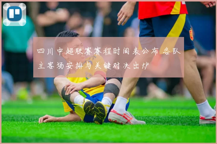 四川中超联赛赛程时间表公布 各队主客场安排与关键对决出炉