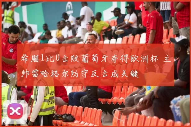 希腊1比0击败葡萄牙夺得欧洲杯 主帅雷哈格尔防守反击成关键