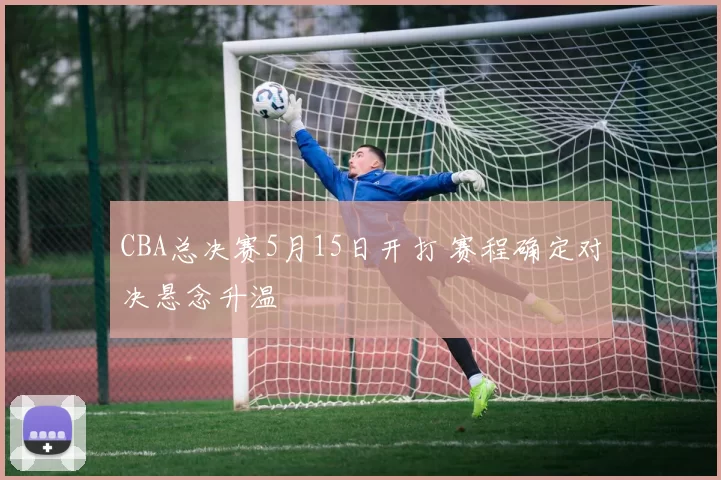 CBA总决赛5月15日开打 赛程确定对决悬念升温