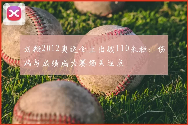 刘翔2012奥运会上出战110米栏，伤病与成绩成为赛场关注点
