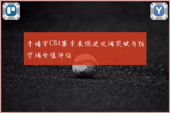 李靖宇CBA赛季表现进攻端突破与防守端价值评估