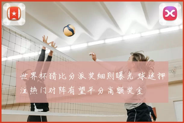 世界杯猜比分派奖细则曝光 球迷押注热门对阵有望平分高额奖金