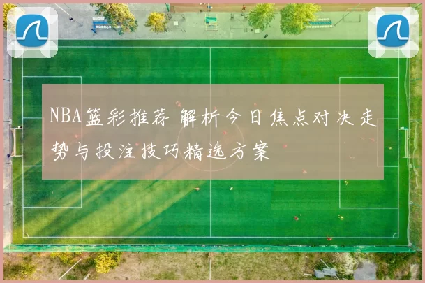 NBA篮彩推荐 解析今日焦点对决走势与投注技巧精选方案