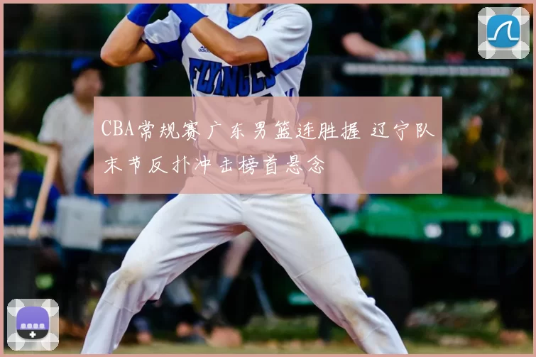 CBA常规赛广东男篮连胜握 辽宁队末节反扑冲击榜首悬念