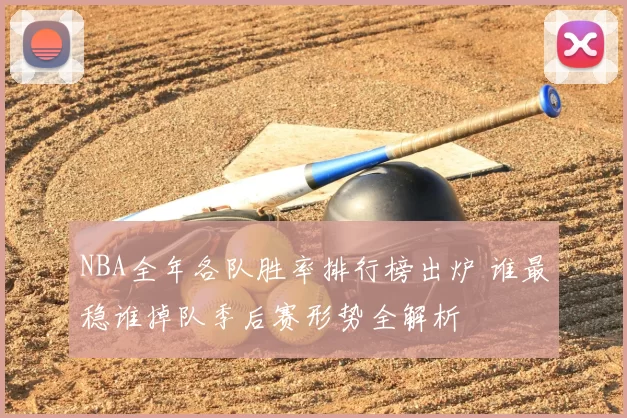 NBA全年各队胜率排行榜出炉 谁最稳谁掉队季后赛形势全解析