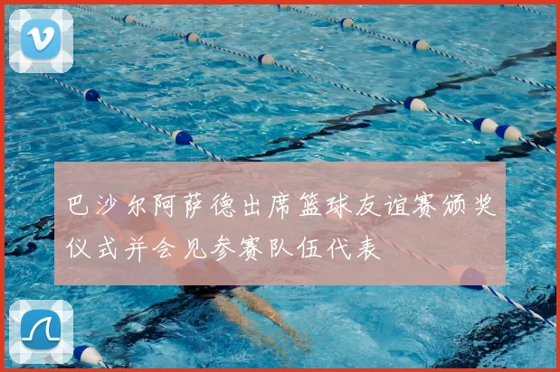 巴沙尔阿萨德出席篮球友谊赛颁奖仪式并会见参赛队伍代表