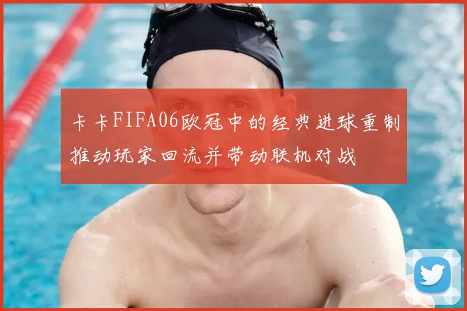 卡卡FIFA06欧冠中的经典进球重制推动玩家回流并带动联机对战