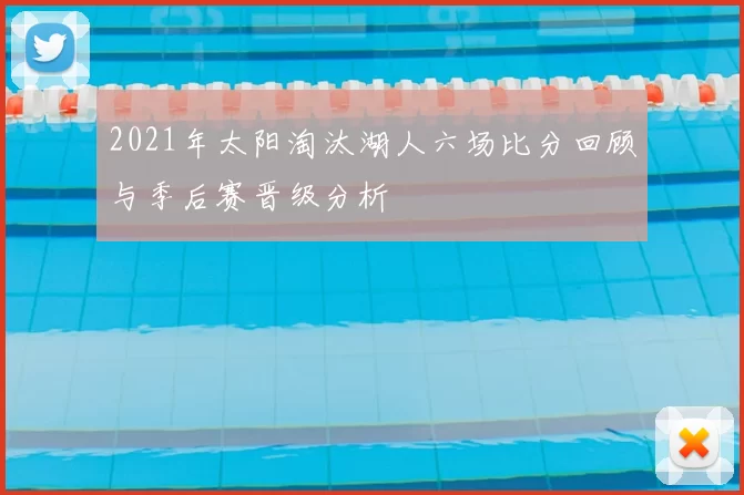 2021年太阳淘汰湖人六场比分回顾与季后赛晋级分析