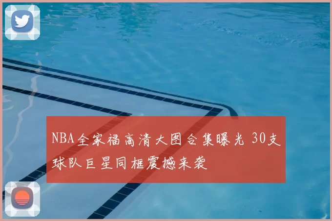 NBA全家福高清大图合集曝光 30支球队巨星同框震撼来袭