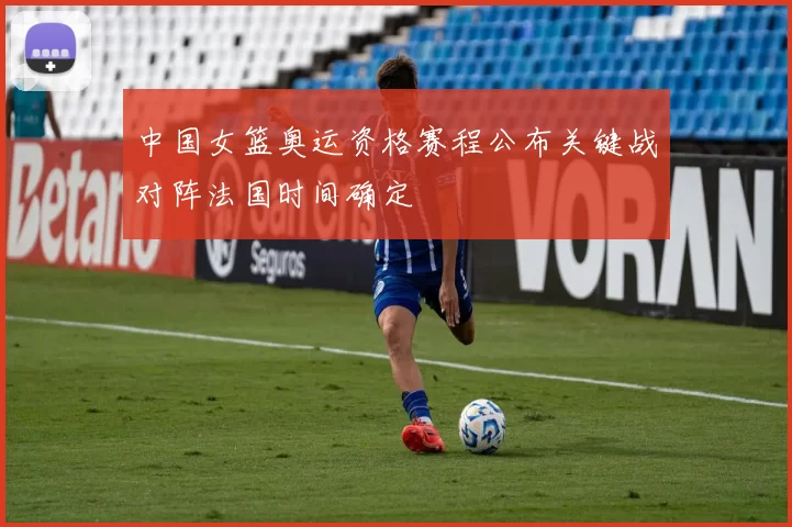 中国女篮奥运资格赛程公布关键战对阵法国时间确定